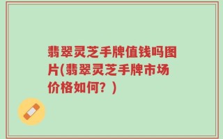 翡翠灵芝手牌值钱吗图片(翡翠灵芝手牌市场价格如何？)