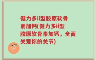 健力多ii型胶原软骨素加钙(健力多ii型胶原软骨素加钙，全面关爱你的关节)