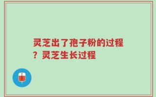 灵芝出了孢子粉的过程？灵芝生长过程