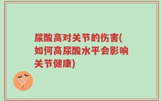 尿酸高对关节的伤害(如何高尿酸水平会影响关节健康)