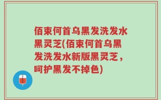佰束何首乌黑发洗发水黑灵芝(佰束何首乌黑发洗发水新版黑灵芝，呵护黑发不掉色)