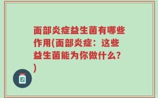 面部炎症益生菌有哪些作用(面部炎症：这些益生菌能为你做什么？)