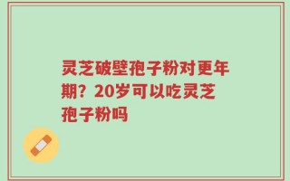 灵芝破壁孢子粉对更年期？20岁可以吃灵芝孢子粉吗