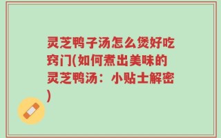 灵芝鸭子汤怎么煲好吃窍门(如何煮出美味的灵芝鸭汤：小贴士解密)