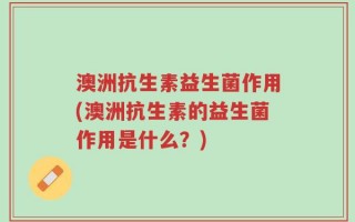 澳洲抗生素益生菌作用(澳洲抗生素的益生菌作用是什么？)