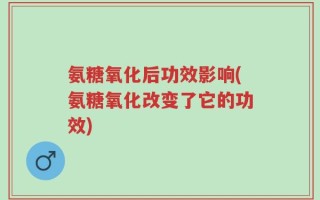 氨糖氧化后功效影响(氨糖氧化改变了它的功效)