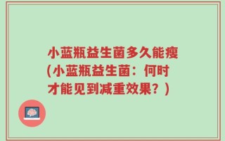 小蓝瓶益生菌多久能瘦(小蓝瓶益生菌：何时才能见到减重效果？)