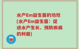 水产Em益生菌的功效(水产Em益生菌：促进水产生长、预防疾病的利器)