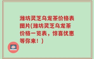 潍坊灵芝乌龙茶价格表图片(潍坊灵芝乌龙茶价格一览表，惊喜优惠等你来！)