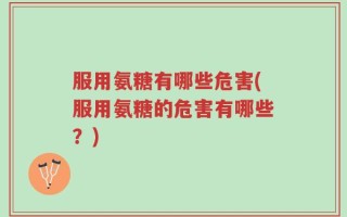 服用氨糖有哪些危害(服用氨糖的危害有哪些？)