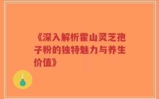 《深入解析霍山灵芝孢子粉的独特魅力与养生价值》