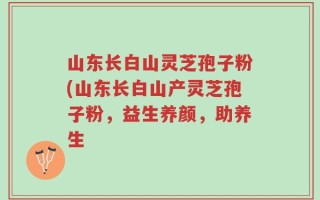 山东长白山灵芝孢子粉(山东长白山产灵芝孢子粉，益生养颜，助养生