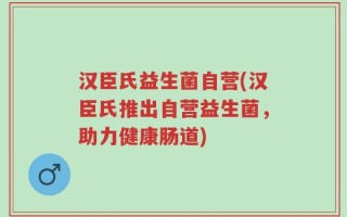 汉臣氏益生菌自营(汉臣氏推出自营益生菌，助力健康肠道)