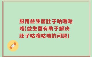 服用益生菌肚子咕噜咕噜(益生菌有助于解决肚子咕噜咕噜的问题)