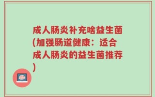 成人肠炎补充啥益生菌(加强肠道健康：适合成人肠炎的益生菌推荐)