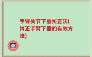 手臂关节下垂纠正法(纠正手臂下垂的有效方法)