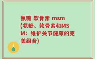 氨糖 软骨素 msm(氨糖、软骨素和MSM：维护关节健康的完美组合)