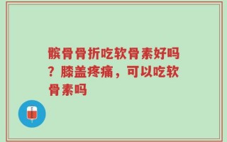 髌骨骨折吃软骨素好吗？膝盖疼痛，可以吃软骨素吗