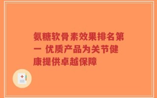 氨糖软骨素效果排名第一 优质产品为关节健康提供卓越保障
