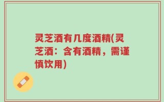 灵芝酒有几度酒精(灵芝酒：含有酒精，需谨慎饮用)