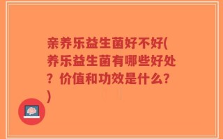 亲养乐益生菌好不好(养乐益生菌有哪些好处？价值和功效是什么？)