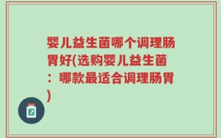 婴儿益生菌哪个调理肠胃好(选购婴儿益生菌：哪款最适合调理肠胃)