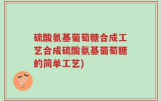 硫酸氨基葡萄糖合成工艺合成硫酸氨基葡萄糖的简单工艺)