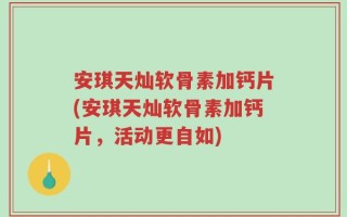 安琪天灿软骨素加钙片(安琪天灿软骨素加钙片，活动更自如)