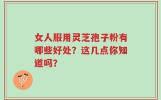 女人服用灵芝孢子粉有哪些好处？这几点你知道吗？