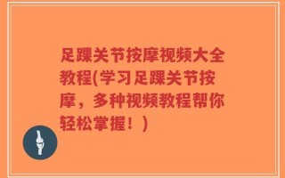 足踝关节按摩视频大全教程(学习足踝关节按摩，多种视频教程帮你轻松掌握！)