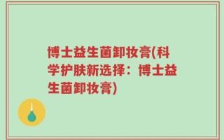博士益生菌卸妆膏(科学护肤新选择：博士益生菌卸妆膏)