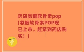 药店氨糖软骨素pop(氨糖软骨素POP现已上市，赶紧到药店购买！)