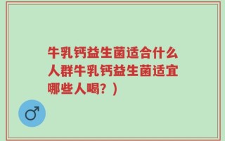 牛乳钙益生菌适合什么人群牛乳钙益生菌适宜哪些人喝？)
