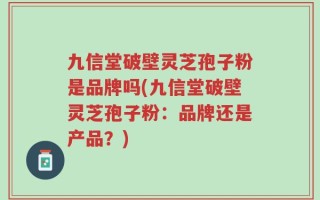 九信堂破壁灵芝孢子粉是品牌吗(九信堂破壁灵芝孢子粉：品牌还是产品？)
