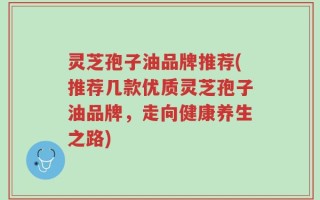 灵芝孢子油品牌推荐(推荐几款优质灵芝孢子油品牌，走向健康养生之路)