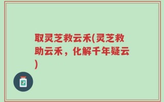 取灵芝救云禾(灵芝救助云禾，化解千年疑云)