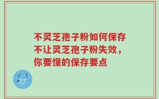 不灵芝孢子粉如何保存不让灵芝孢子粉失效，你要懂的保存要点