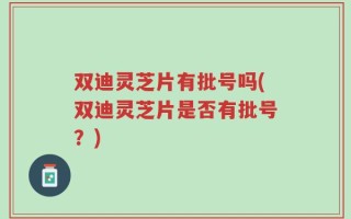 双迪灵芝片有批号吗(双迪灵芝片是否有批号？)
