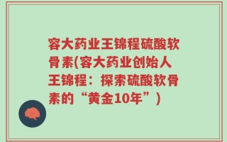 容大药业王锦程硫酸软骨素(容大药业创始人王锦程：探索硫酸软骨素的“黄金10年”)