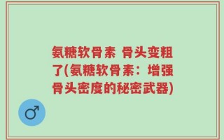 氨糖软骨素 骨头变粗了(氨糖软骨素：增强骨头密度的秘密武器)