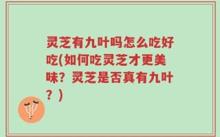 灵芝有九叶吗怎么吃好吃(如何吃灵芝才更美味？灵芝是否真有九叶？)