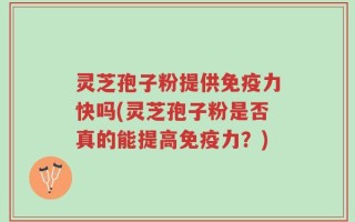 灵芝孢子粉提供免疫力快吗(灵芝孢子粉是否真的能提高免疫力？)