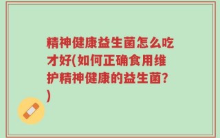 精神健康益生菌怎么吃才好(如何正确食用维护精神健康的益生菌？)