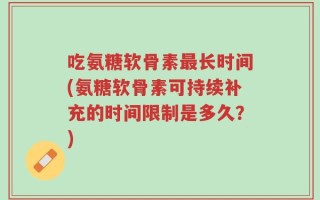 吃氨糖软骨素最长时间(氨糖软骨素可持续补充的时间限制是多久？)