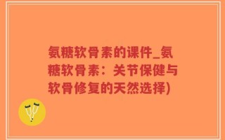 氨糖软骨素的课件_氨糖软骨素：关节保健与软骨修复的天然选择)