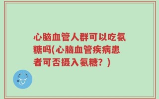 心脑血管人群可以吃氨糖吗(心脑血管疾病患者可否摄入氨糖？)
