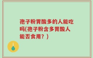 孢子粉胃酸多的人能吃吗(孢子粉含多胃酸人能否食用？)