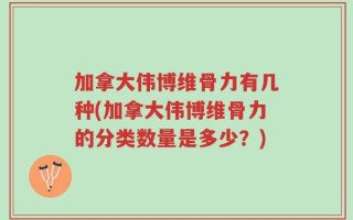 加拿大伟博维骨力有几种(加拿大伟博维骨力的分类数量是多少？)