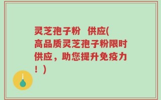 灵芝孢子粉  供应(高品质灵芝孢子粉限时供应，助您提升免疫力！)