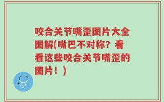 咬合关节嘴歪图片大全图解(嘴巴不对称？看看这些咬合关节嘴歪的图片！)